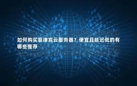 如何购买菲律宾云服务器？便宜且延迟低的有哪些推荐