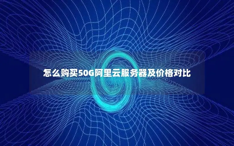 怎么购买50G阿里云服务器及价格对比 怎么购买50G阿里云服务器及价格对比