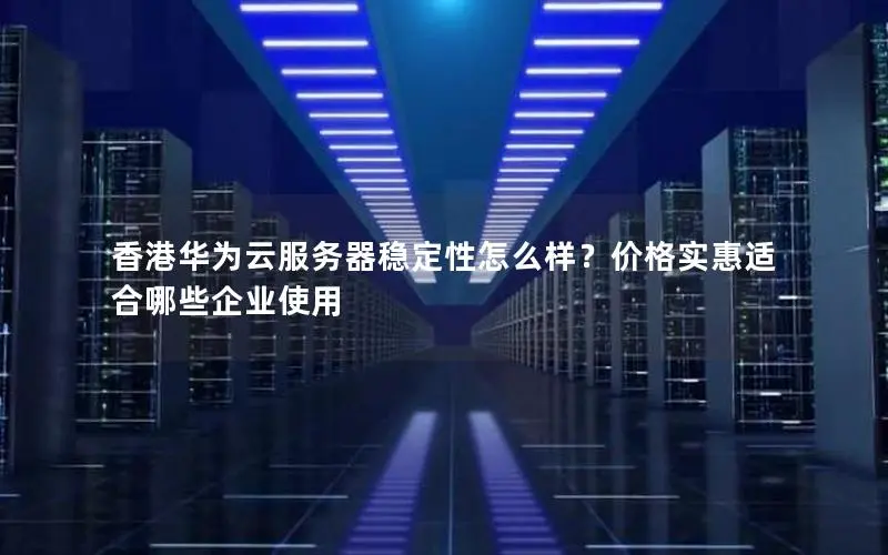 香港华为云服务器稳定性怎么样?价格实惠适合哪些企业使用 香港华为云服务器稳定性怎么样?价格实惠适合哪些企业使用