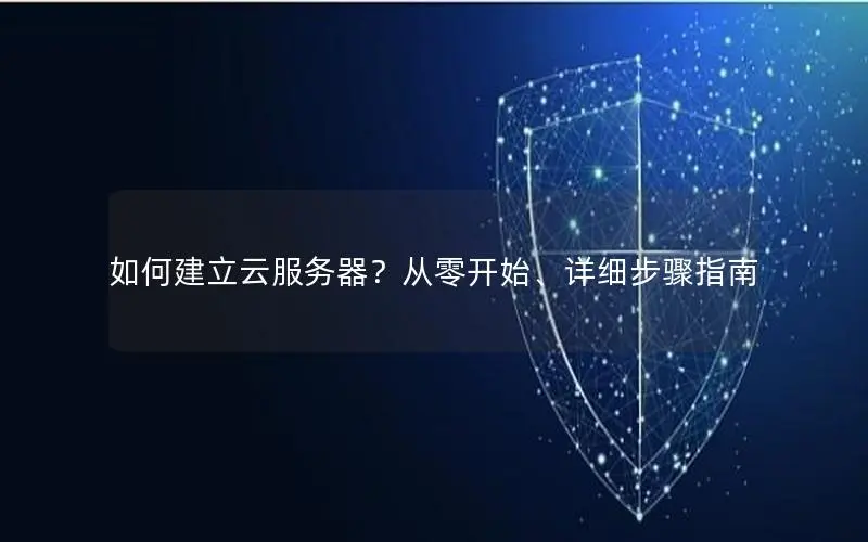 如何建立云服务器?从零开始、详细步骤指南 如何建立云服务器?从零开始、详细步骤指南