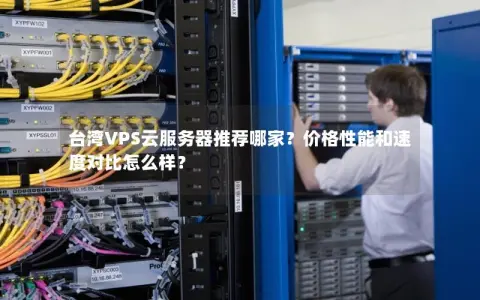 台湾VPS云服务器推荐哪家？价格性能和速度对比怎么样？