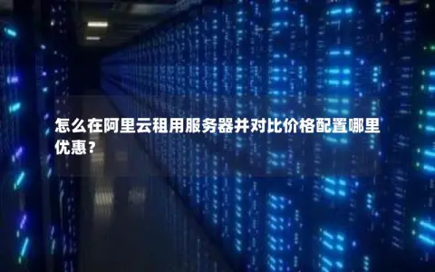 怎么在阿里云租用服务器并对比价格配置哪里优惠？