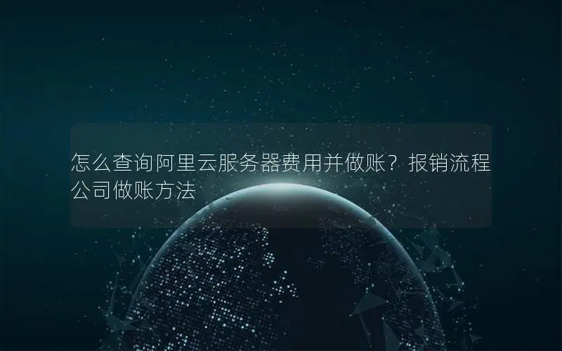怎么查询阿里云服务器费用并做账?报销流程公司做账方法 怎么查询阿里云服务器费用并做账?报销流程公司做账方法