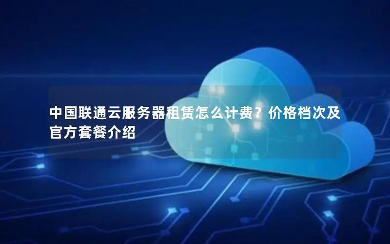 中国联通云服务器租赁怎么计费？价格档次及官方套餐介绍
