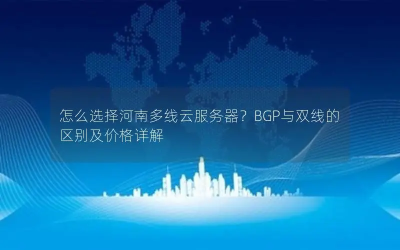 怎么选择河南多线云服务器?BGP与双线的区别及价格详解 怎么选择河南多线云服务器?BGP与双线的区别及价格详解
