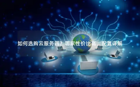 如何选购云服务器？哪家性价比高、配置详解