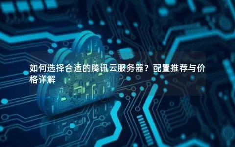 如何选择合适的腾讯云服务器？配置推荐与价格详解