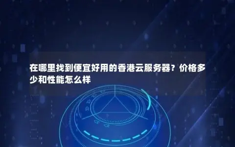 在哪里找到便宜好用的香港云服务器？价格多少和性能怎么样