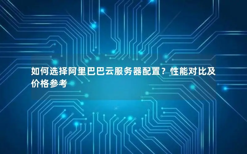 如何选择阿里巴巴云服务器配置?性能对比及价格参考 如何选择阿里巴巴云服务器配置?性能对比及价格参考
