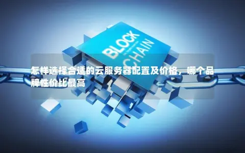 怎样选择合适的云服务器配置及价格，哪个品牌性价比最高