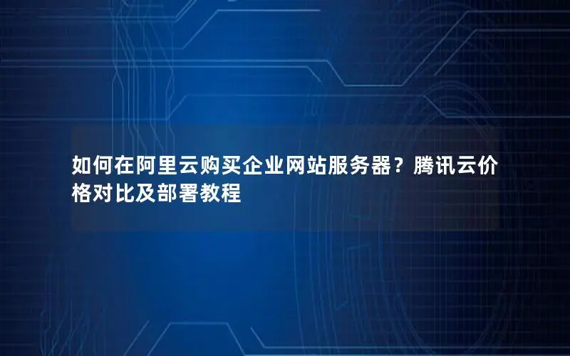 如何在阿里云购买企业网站服务器?腾讯云价格对比及部署教程 如何在阿里云购买企业网站服务器?腾讯云价格对比及部署教程