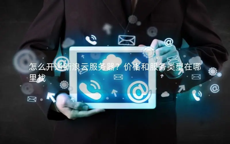 怎么开通新浪云服务器？价格和服务类型在哪里找