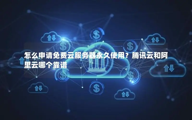 怎么申请免费云服务器永久使用？腾讯云和阿里云哪个靠谱
