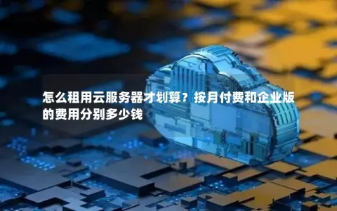 怎么租用云服务器才划算？按月付费和企业版的费用分别多少钱