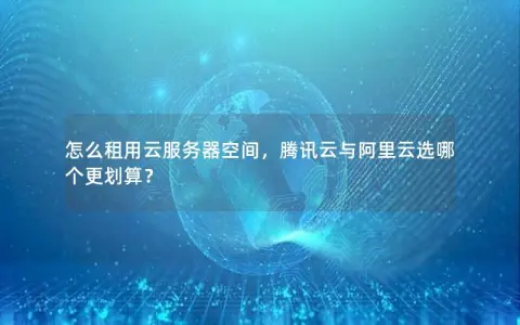 怎么租用云服务器空间，腾讯云与阿里云选哪个更划算？