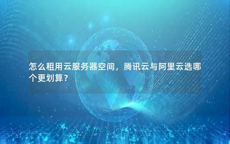 怎么租用云服务器空间,腾讯云与阿里云选哪个更划算? 怎么租用云服务器空间,腾讯云与阿里云选哪个更划算?