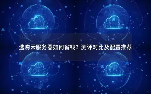 选购云服务器如何省钱？测评对比及配置推荐
