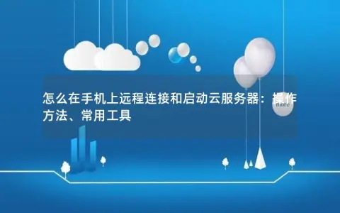 怎么在手机上远程连接和启动云服务器:操作方法、常用工具 怎么在手机上远程连接和启动云服务器:操作方法、常用工具