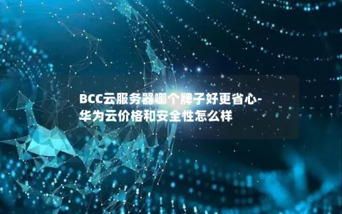 BCC云服务器哪个牌子好更省心-华为云价格和安全性怎么样