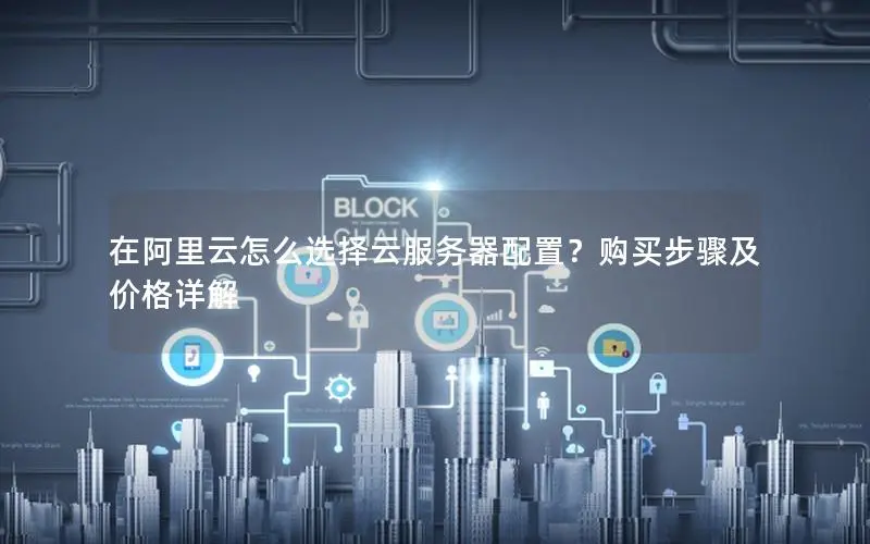 在阿里云怎么选择云服务器配置?购买步骤及价格详解 在阿里云怎么选择云服务器配置?购买步骤及价格详解