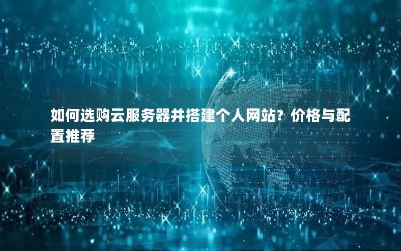 如何选购云服务器并搭建个人网站?价格与配置推荐 如何选购云服务器并搭建个人网站?价格与配置推荐