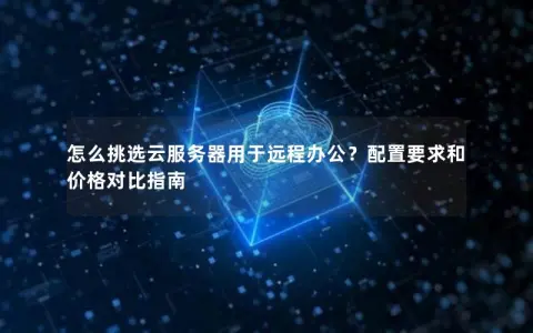 怎么挑选云服务器用于远程办公？配置要求和价格对比指南