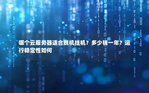 哪个云服务器适合脱机挂机？多少钱一年？运行稳定性如何
