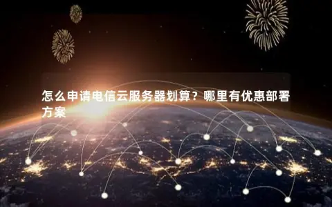 怎么申请电信云服务器划算？哪里有优惠部署方案