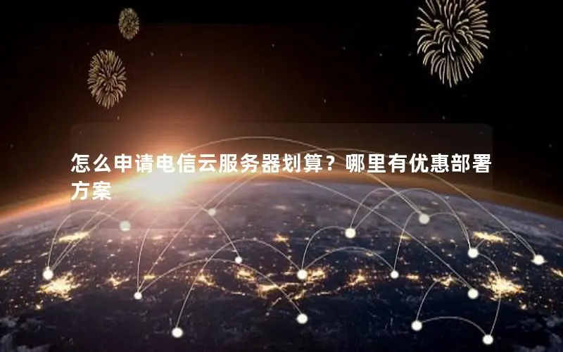 怎么申请电信云服务器划算?哪里有优惠部署方案 怎么申请电信云服务器划算?哪里有优惠部署方案