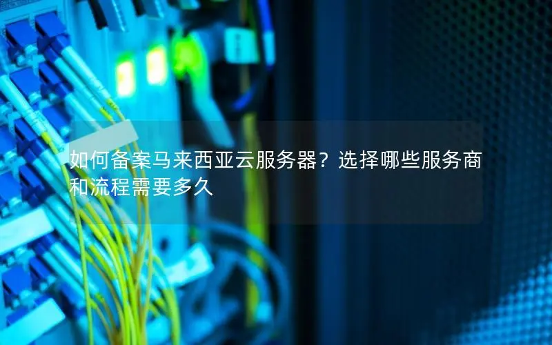 如何备案马来西亚云服务器?选择哪些服务商和流程需要多久 如何备案马来西亚云服务器?选择哪些服务商和流程需要多久
