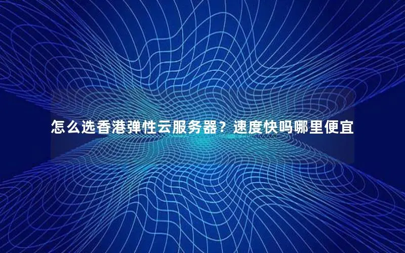 怎么选香港弹性云服务器?速度快吗哪里便宜 怎么选香港弹性云服务器?速度快吗哪里便宜