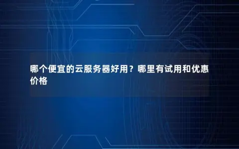 哪个便宜的云服务器好用？哪里有试用和优惠价格