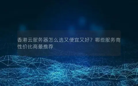 香港云服务器怎么选又便宜又好？哪些服务商性价比高最推荐