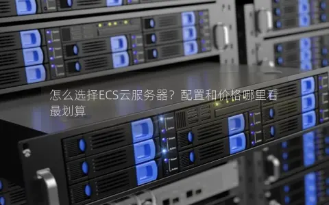 怎么选择ECS云服务器？配置和价格哪里看最划算