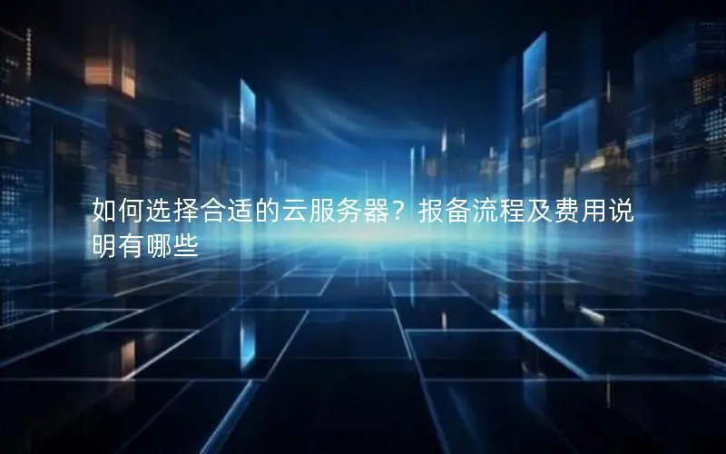 如何选择合适的云服务器?报备流程及费用说明有哪些 如何选择合适的云服务器?报备流程及费用说明有哪些