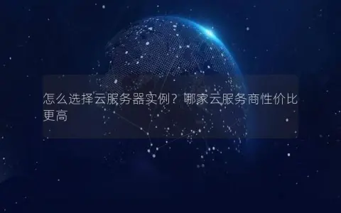 怎么选择云服务器实例？哪家云服务商性价比更高