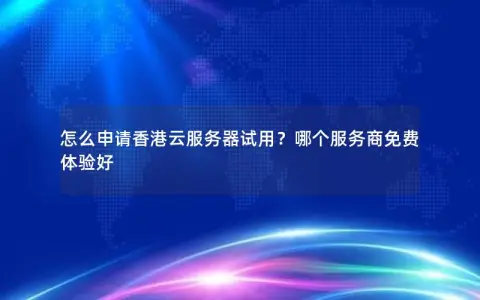 怎么申请香港云服务器试用？哪个服务商免费体验好