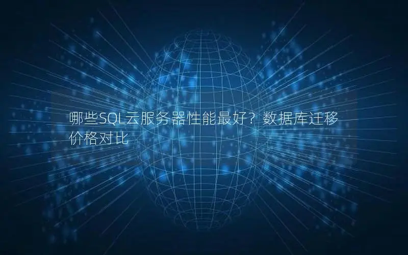 哪些SQL云服务器性能最好?数据库迁移 价格对比 哪些SQL云服务器性能最好?数据库迁移 价格对比
