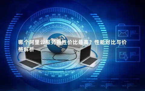 哪个阿里云服务器性价比最高？性能对比与价格解析