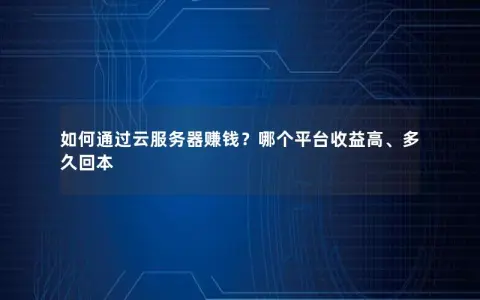 如何通过云服务器赚钱？哪个平台收益高、多久回本