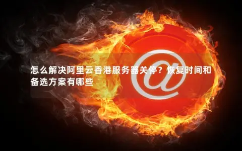 怎么解决阿里云香港服务器关停？恢复时间和备选方案有哪些