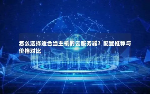怎么选择适合当主机的云服务器？配置推荐与价格对比