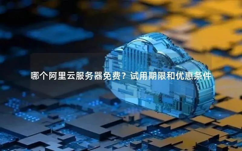 哪个阿里云服务器免费？试用期限和优惠条件