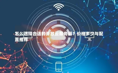 怎么选择合适的开放云服务器？价格多少与配置推荐