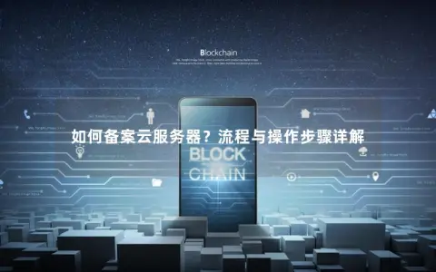 如何备案云服务器?流程与操作步骤详解 如何备案云服务器?流程与操作步骤详解