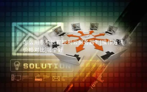 怎么用手机远程控制云服务器？[操作方法 价格对比]哪个好