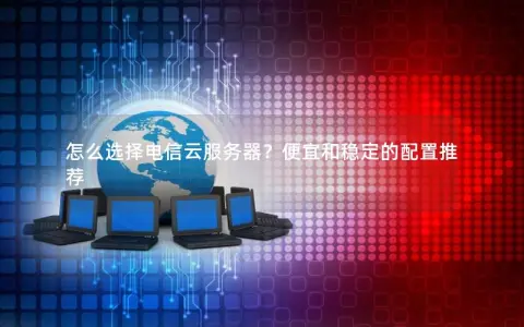 怎么选择电信云服务器？便宜和稳定的配置推荐