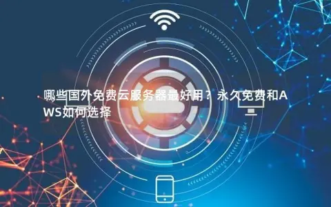 哪些国外免费云服务器最好用？永久免费和AWS如何选择