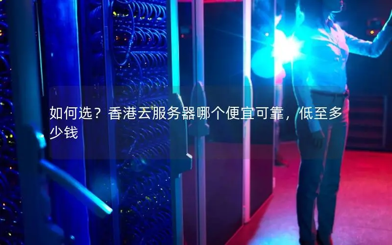 如何选？香港云服务器哪个便宜可靠，低至多少钱