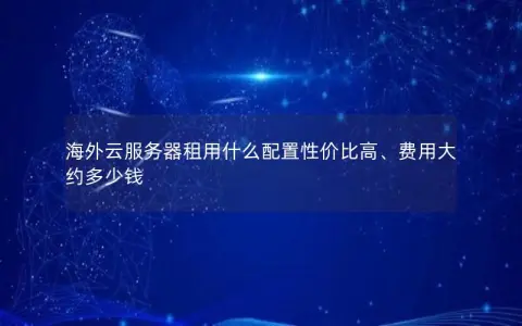 海外云服务器租用什么配置性价比高、费用大约多少钱